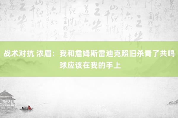 战术对抗 浓眉：我和詹姆斯雷迪克照旧杀青了共鸣 球应该在我的手上