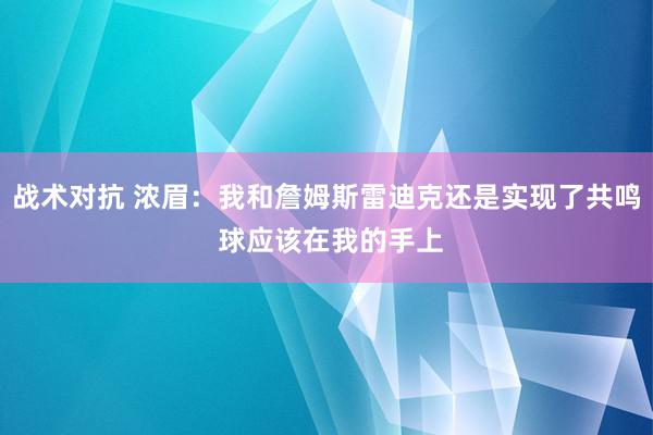 战术对抗 浓眉：我和詹姆斯雷迪克还是实现了共鸣 球应该在我的手上