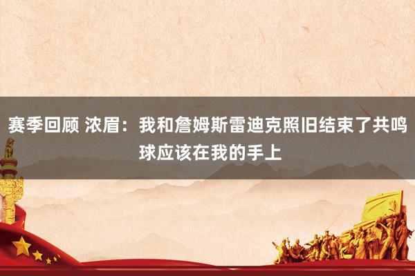 赛季回顾 浓眉：我和詹姆斯雷迪克照旧结束了共鸣 球应该在我的手上