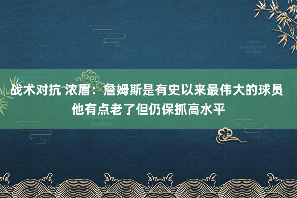 战术对抗 浓眉：詹姆斯是有史以来最伟大的球员 他有点老了但仍保抓高水平