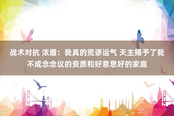 战术对抗 浓眉：我真的荒谬运气 天主赐予了我不成念念议的资质和好意思好的家庭