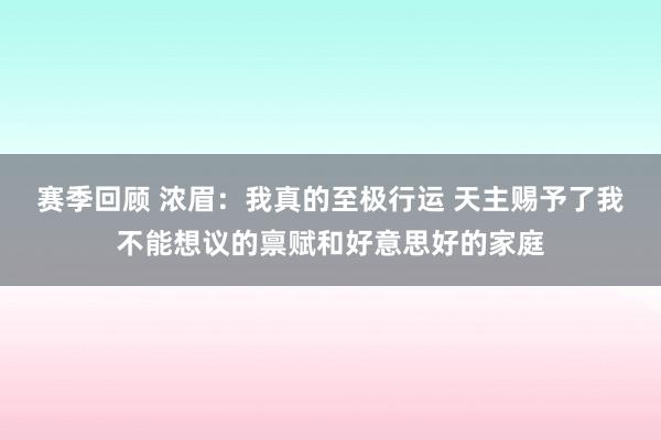 赛季回顾 浓眉：我真的至极行运 天主赐予了我不能想议的禀赋和好意思好的家庭