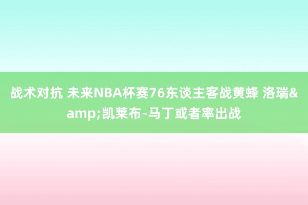 战术对抗 未来NBA杯赛76东谈主客战黄蜂 洛瑞&凯莱布-马丁或者率出战