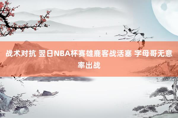 战术对抗 翌日NBA杯赛雄鹿客战活塞 字母哥无意率出战