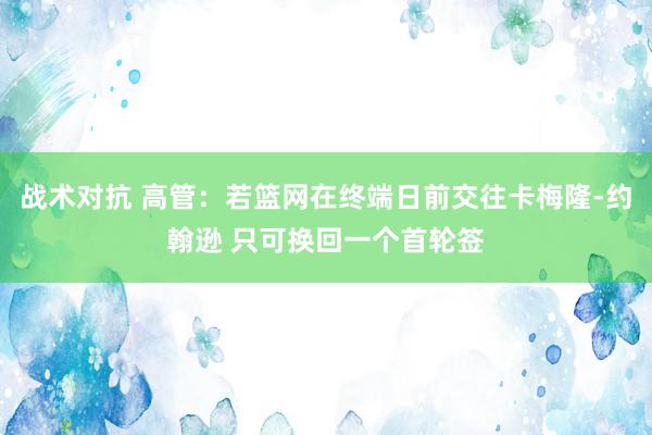 战术对抗 高管：若篮网在终端日前交往卡梅隆-约翰逊 只可换回一个首轮签