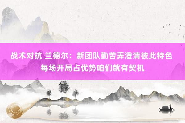 战术对抗 兰德尔：新团队勤苦弄澄清彼此特色 每场开局占优势咱们就有契机