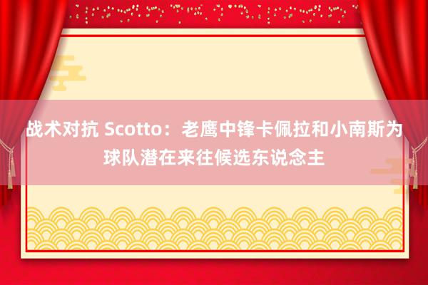 战术对抗 Scotto：老鹰中锋卡佩拉和小南斯为球队潜在来往候选东说念主