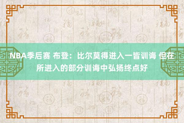 NBA季后赛 布登：比尔莫得进入一皆训诲 但在所进入的部分训诲中弘扬终点好