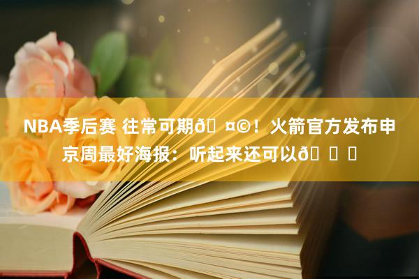 NBA季后赛 往常可期🤩！火箭官方发布申京周最好海报：听起来还可以😏