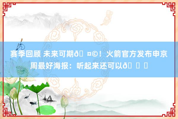 赛季回顾 未来可期🤩！火箭官方发布申京周最好海报：听起来还可以😏